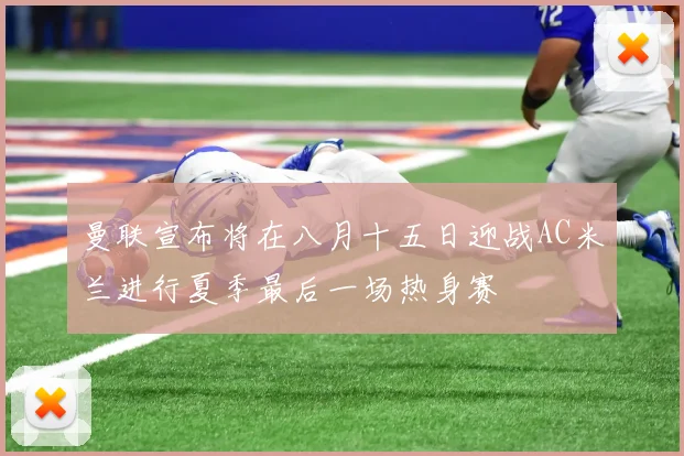 曼联宣布将在八月十五日迎战AC米兰进行夏季最后一场热身赛