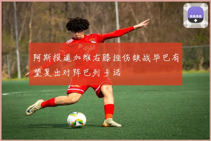 阿斯报道加维右膝挫伤缺战毕巴有望复出对阵巴列卡诺
