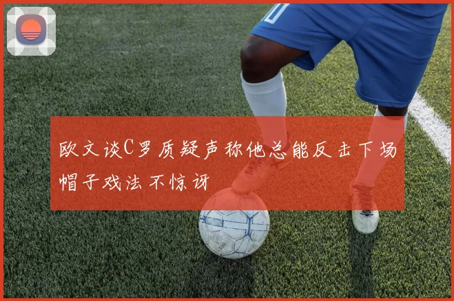 欧文谈C罗质疑声称他总能反击下场帽子戏法不惊讶