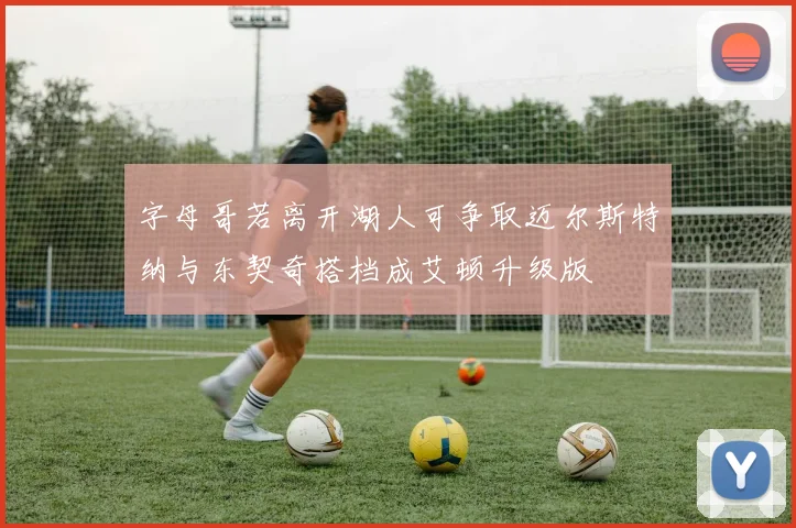字母哥若离开湖人可争取迈尔斯特纳与东契奇搭档成艾顿升级版