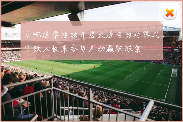 小吧送票活动开启大连可为对阵辽宁铁人快来参与互动赢取球票