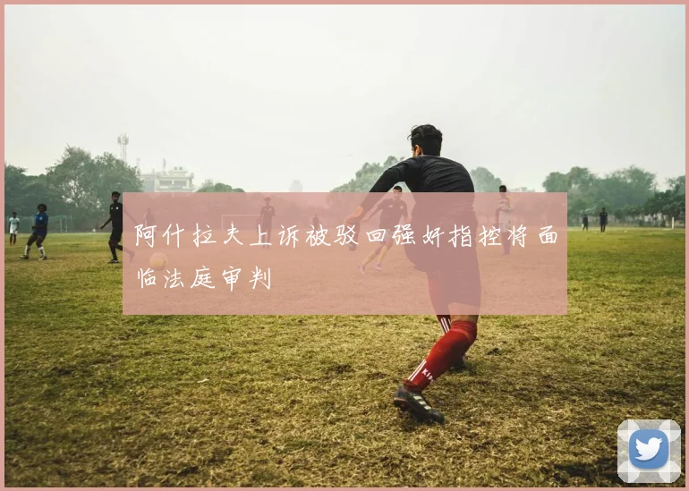 阿什拉夫上诉被驳回强奸指控将面临法庭审判