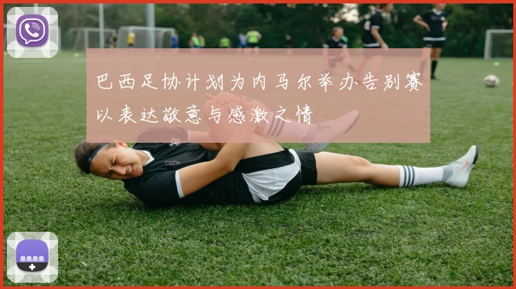 巴西足协计划为内马尔举办告别赛以表达敬意与感激之情